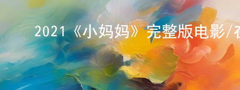 陈智波的动漫综艺大全,2021《小妈妈》完整版电影/在线观看/百度云-美剧天堂